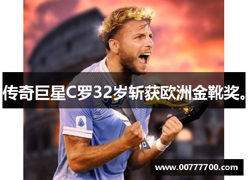 传奇巨星C罗32岁斩获欧洲金靴奖。